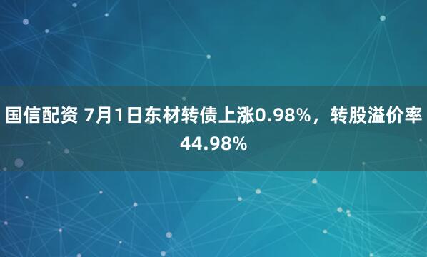 国信配资 7月1日东材转债上涨0.98%，转股溢价率44.98%
