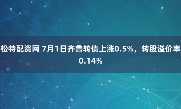 松特配资网 7月1日齐鲁转债上涨0.5%，转股溢价率0.14%
