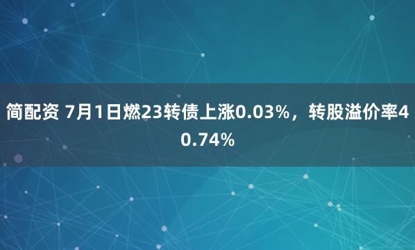 简配资 7月1日燃23转债上涨0.03%，转股溢价率40.74%