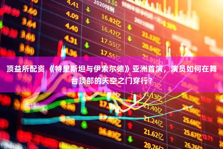 顶益所配资 《特里斯坦与伊索尔德》亚洲首演，演员如何在舞台顶部的天空之门穿行？