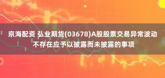 京海配资 弘业期货(03678)A股股票交易异常波动 不存在应予以披露而未披露的事项