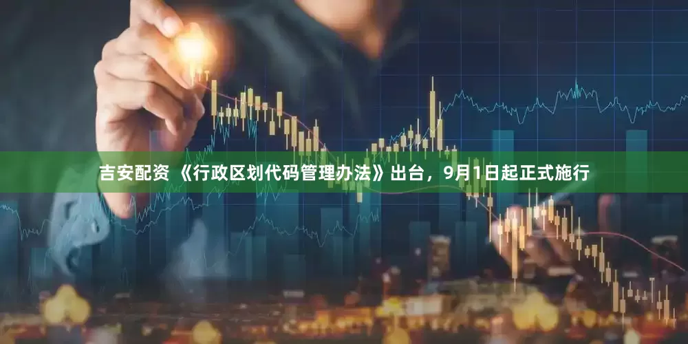 吉安配资 《行政区划代码管理办法》出台，9月1日起正式施行