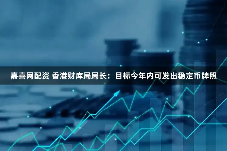 嘉喜网配资 香港财库局局长：目标今年内可发出稳定币牌照