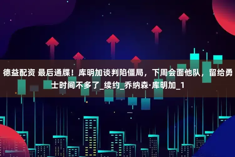 德益配资 最后通牒！库明加谈判陷僵局，下周会面他队，留给勇士时间不多了_续约_乔纳森·库明加_1