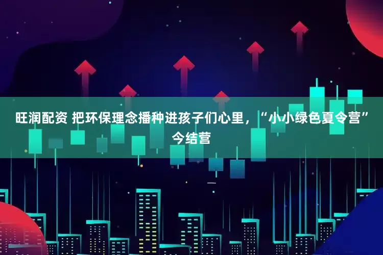旺润配资 把环保理念播种进孩子们心里，“小小绿色夏令营”今结营