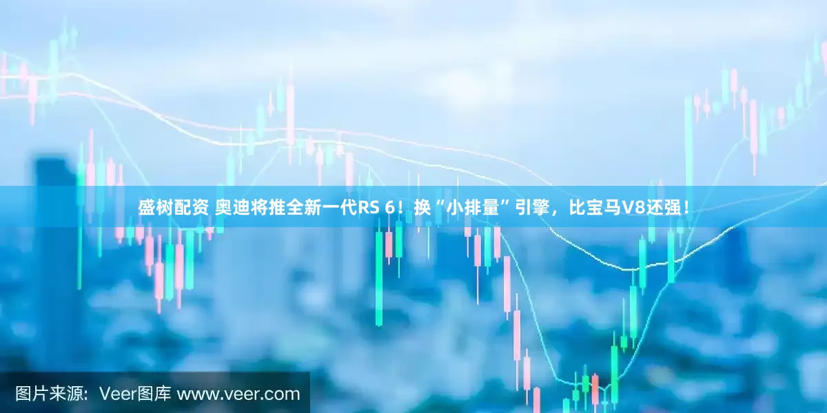 盛树配资 奥迪将推全新一代RS 6！换“小排量”引擎，比宝马V8还强！
