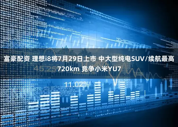 富豪配资 理想i8将7月29日上市 中大型纯电SUV/续航最高720km 竞争小米YU7