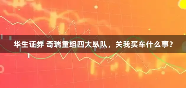 华生证券 奇瑞重组四大纵队，关我买车什么事？