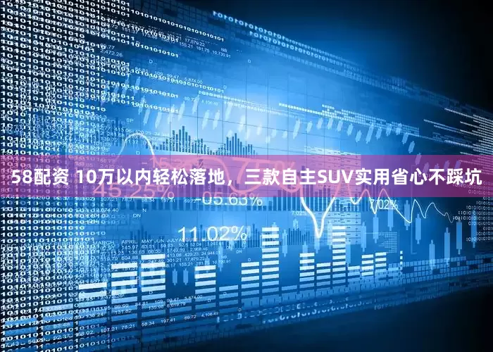 58配资 10万以内轻松落地，三款自主SUV实用省心不踩坑