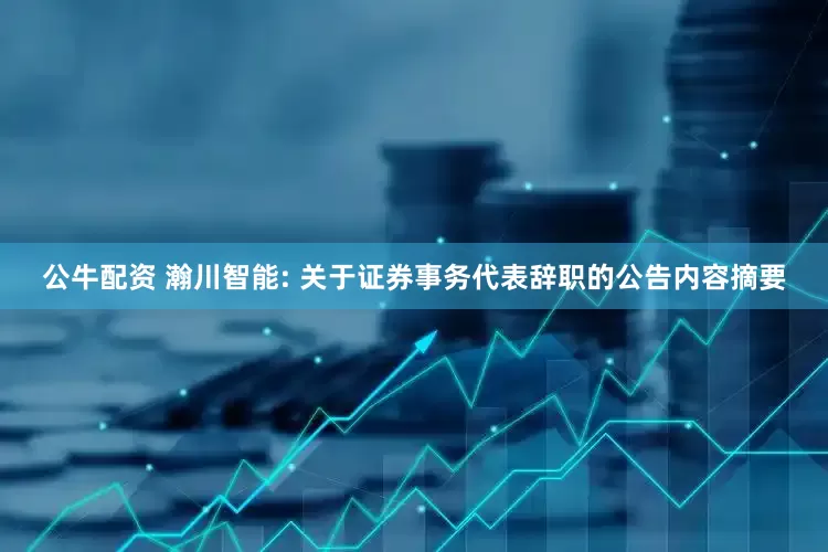公牛配资 瀚川智能: 关于证券事务代表辞职的公告内容摘要