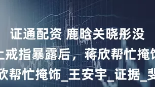 证通配资 鹿晗关晓彤没分手？手上戒指暴露后，蒋欣帮忙掩饰_王安宇_证据_斐登