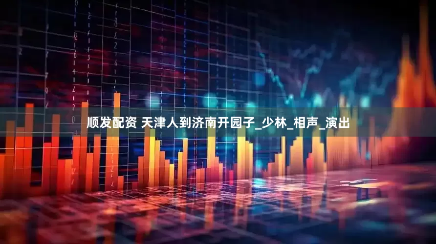 顺发配资 天津人到济南开园子_少林_相声_演出
