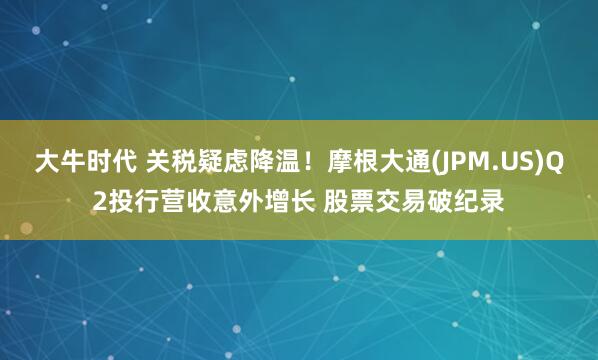 大牛时代 关税疑虑降温！摩根大通(JPM.US)Q2投行营收意外增长 股票交易破纪录