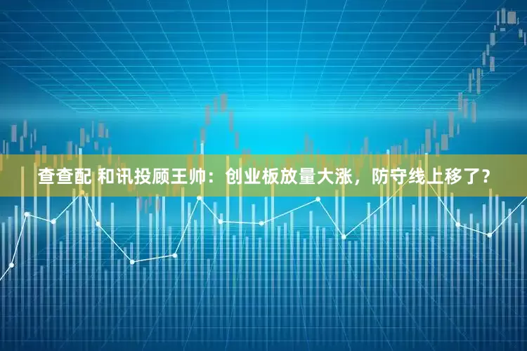 查查配 和讯投顾王帅：创业板放量大涨，防守线上移了？