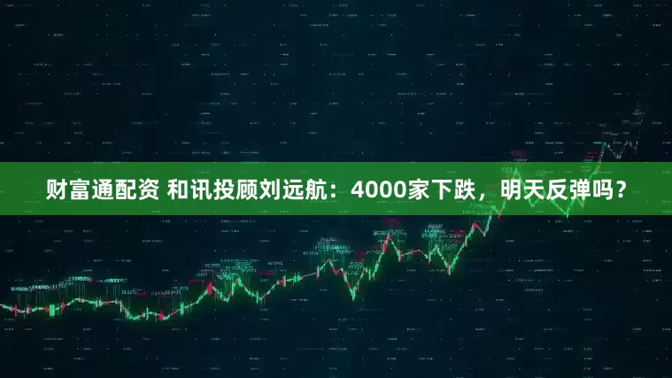 财富通配资 和讯投顾刘远航：4000家下跌，明天反弹吗？