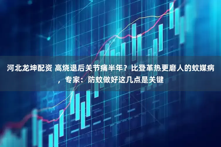 河北龙坤配资 高烧退后关节痛半年？比登革热更磨人的蚊媒病，专家：防蚊做好这几点是关键
