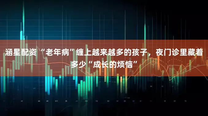 涵星配资 “老年病”缠上越来越多的孩子，夜门诊里藏着多少“成长的烦恼”