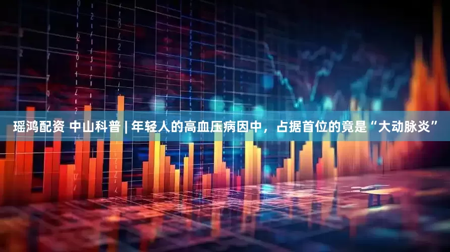 瑶鸿配资 中山科普 | 年轻人的高血压病因中，占据首位的竟是“大动脉炎”
