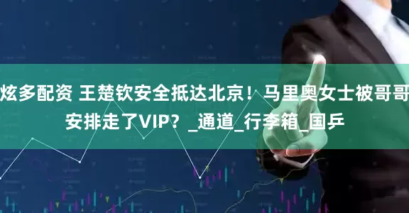 炫多配资 王楚钦安全抵达北京！马里奥女士被哥哥安排走了VIP？_通道_行李箱_国乒