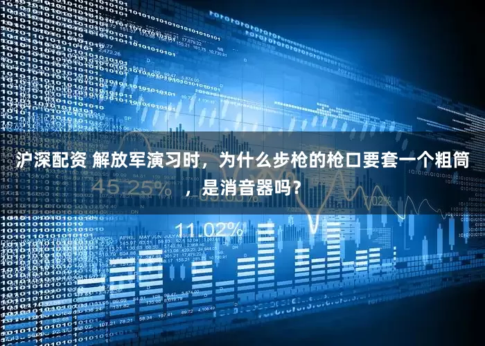 沪深配资 解放军演习时，为什么步枪的枪口要套一个粗筒，是消音器吗？