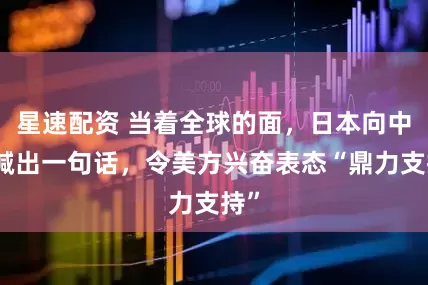 星速配资 当着全球的面,日本向中方喊出一句话,令美方兴奋表态“鼎力支持”