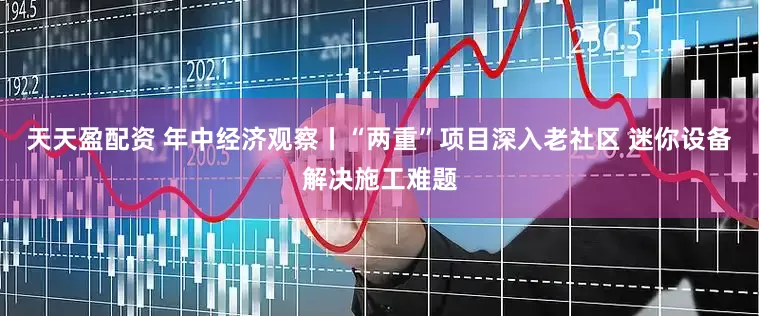 天天盈配资 年中经济观察丨“两重”项目深入老社区 迷你设备解决施工难题