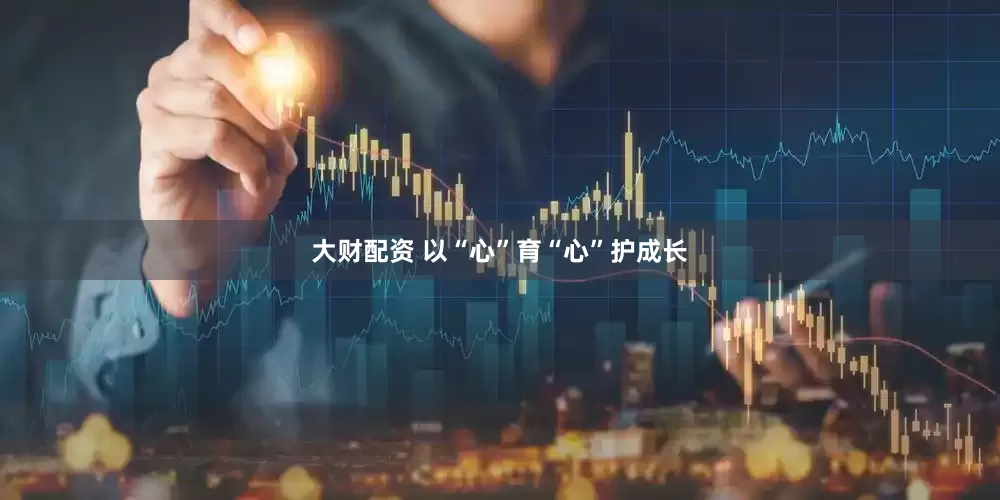 大财配资 以“心”育“心”护成长