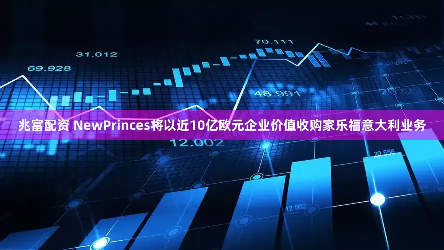 兆富配资 NewPrinces将以近10亿欧元企业价值收购家乐福意大利业务