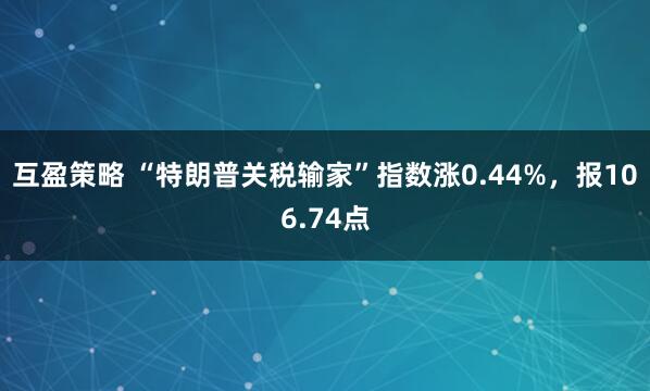 互盈策略 “特朗普关税输家”指数涨0.44%，报106.74点