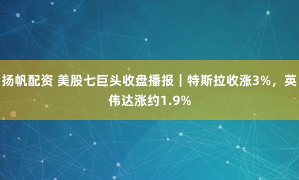 扬帆配资 美股七巨头收盘播报｜特斯拉收涨3%，英伟达涨约1.9%