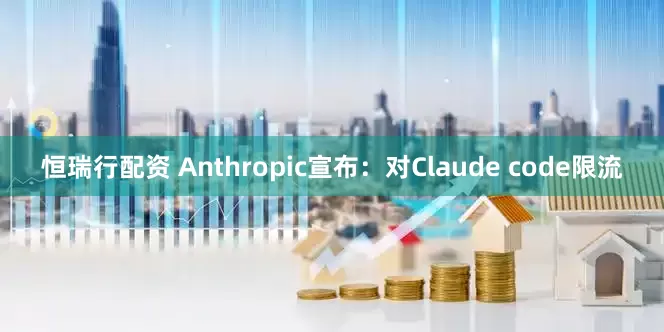 恒瑞行配资 Anthropic宣布：对Claude code限流