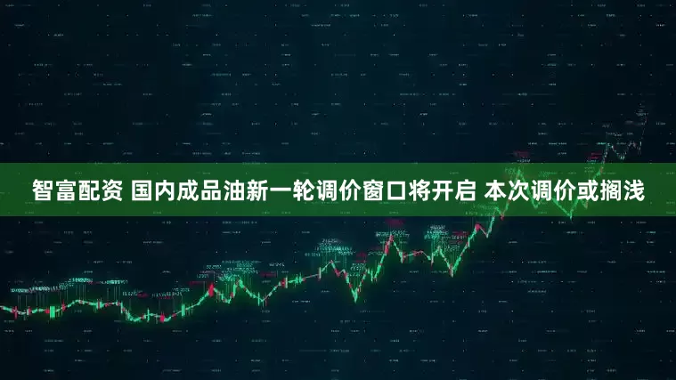 智富配资 国内成品油新一轮调价窗口将开启 本次调价或搁浅