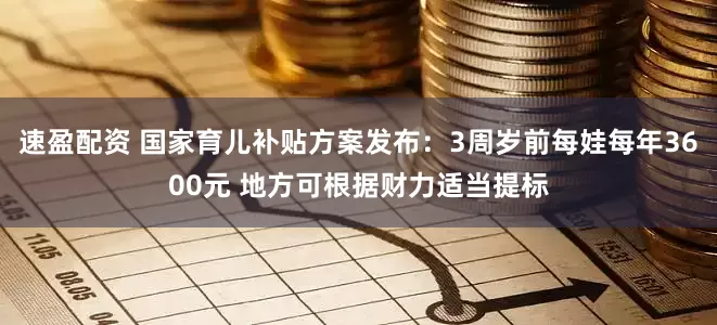 速盈配资 国家育儿补贴方案发布：3周岁前每娃每年3600元 地方可根据财力适当提标