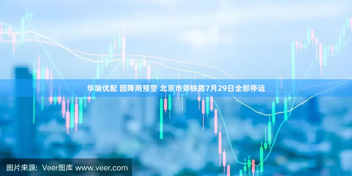 华瑞优配 因降雨预警 北京市郊铁路7月29日全部停运
