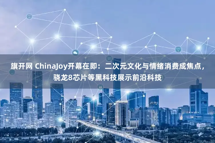 旗开网 ChinaJoy开幕在即：二次元文化与情绪消费成焦点，骁龙8芯片等黑科技展示前沿科技