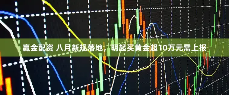 赢金配资 八月新规落地，明起买黄金超10万元需上报