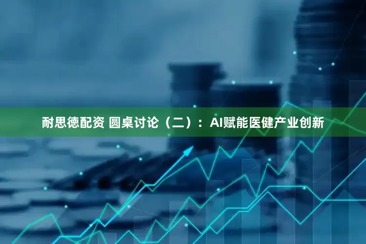 耐思徳配资 圆桌讨论(二):AI赋能医健产业创新