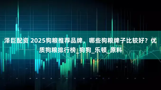 泽巨配资 2025狗粮推荐品牌，哪些狗粮牌子比较好？优质狗粮排行榜_狗狗_乐顿_原料