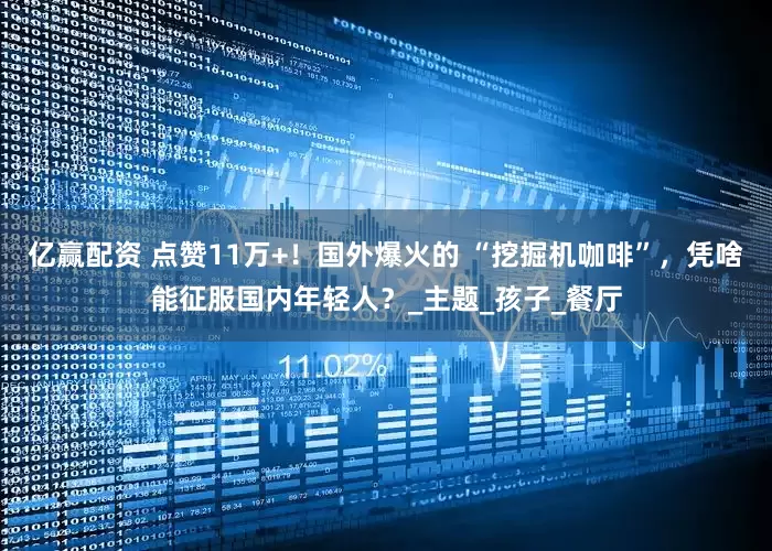 亿赢配资 点赞11万+！国外爆火的 “挖掘机咖啡”，凭啥能征服国内年轻人？_主题_孩子_餐厅