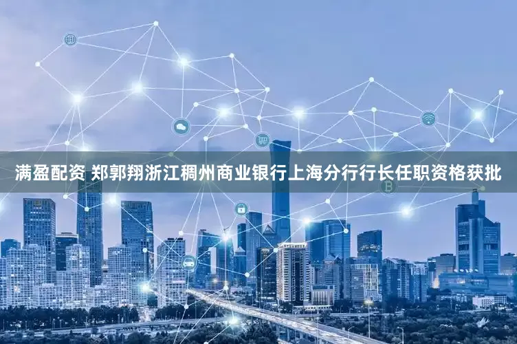 满盈配资 郑郭翔浙江稠州商业银行上海分行行长任职资格获批