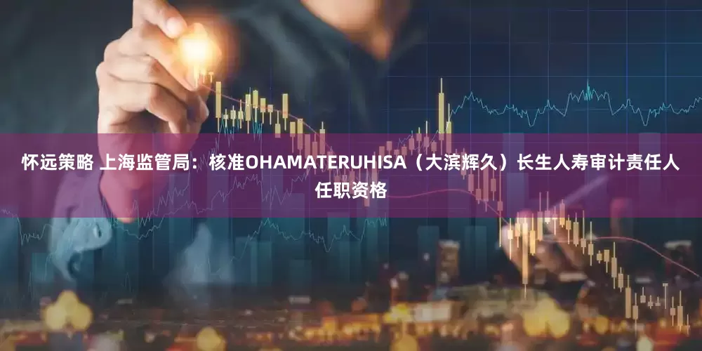 怀远策略 上海监管局：核准OHAMATERUHISA（大滨辉久）长生人寿审计责任人任职资格