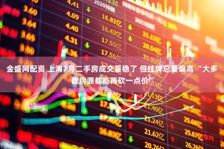金盛网配资 上海7月二手房成交量稳了 但挂牌总量偏高 “大多数房源都能再砍一点价”