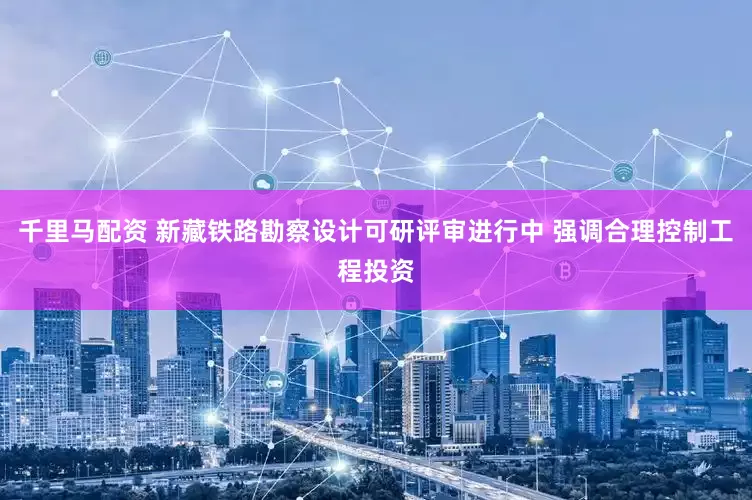 千里马配资 新藏铁路勘察设计可研评审进行中 强调合理控制工程投资